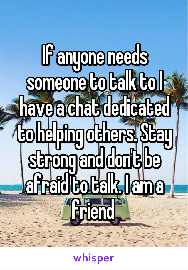 If anyone needs someone to talk to I have a chat dedicated to helping others. Stay strong and don't be afraid to talk. I am a friend 