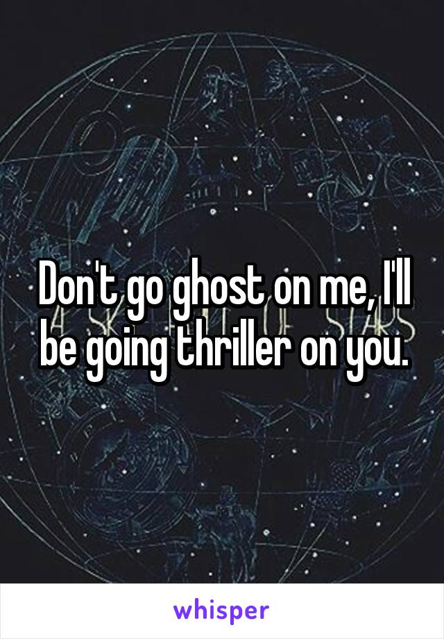 Don't go ghost on me, I'll be going thriller on you.