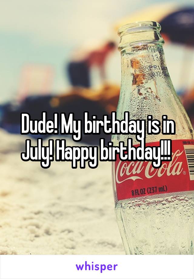 Dude! My birthday is in July! Happy birthday!!! 