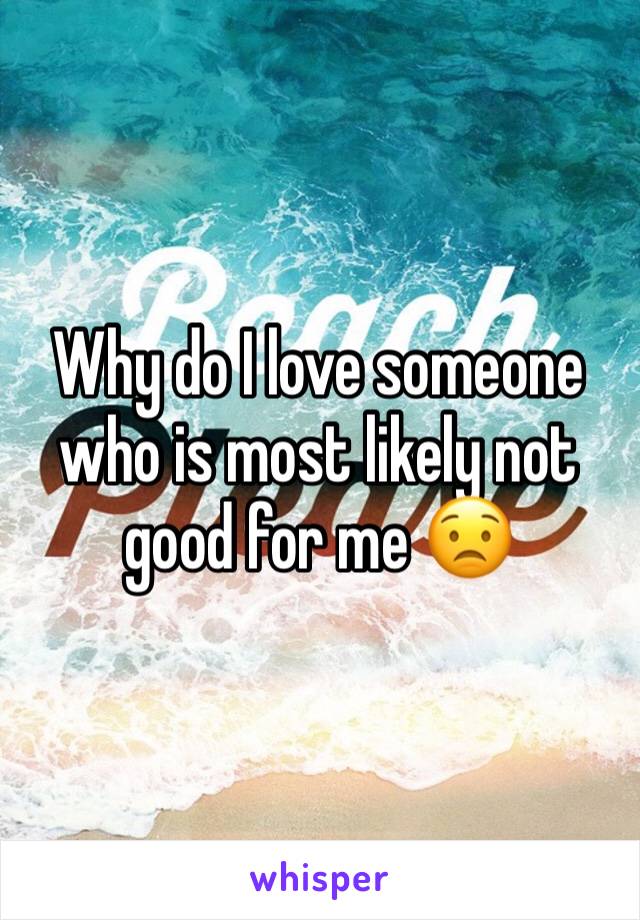 Why do I love someone who is most likely not good for me 😟