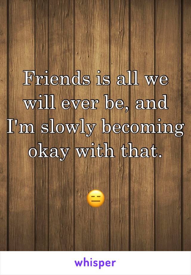 Friends is all we will ever be, and I'm slowly becoming okay with that. 

😑