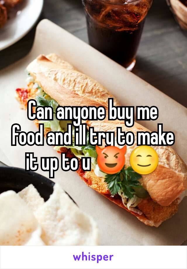 Can anyone buy me food and ill try to make it up to u 😈😊