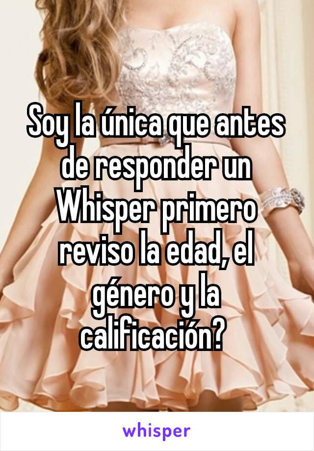 Soy la única que antes de responder un Whisper primero reviso la edad, el género y la calificación? 