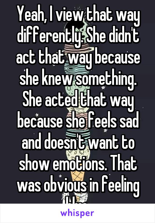 Yeah, I view that way differently. She didn't act that way because she knew something. She acted that way because she feels sad and doesn't want to show emotions. That was obvious in feeling blue.