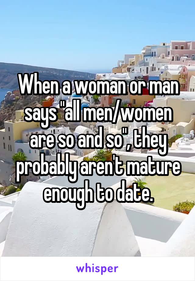 When a woman or man says "all men/women are so and so", they probably aren't mature enough to date.