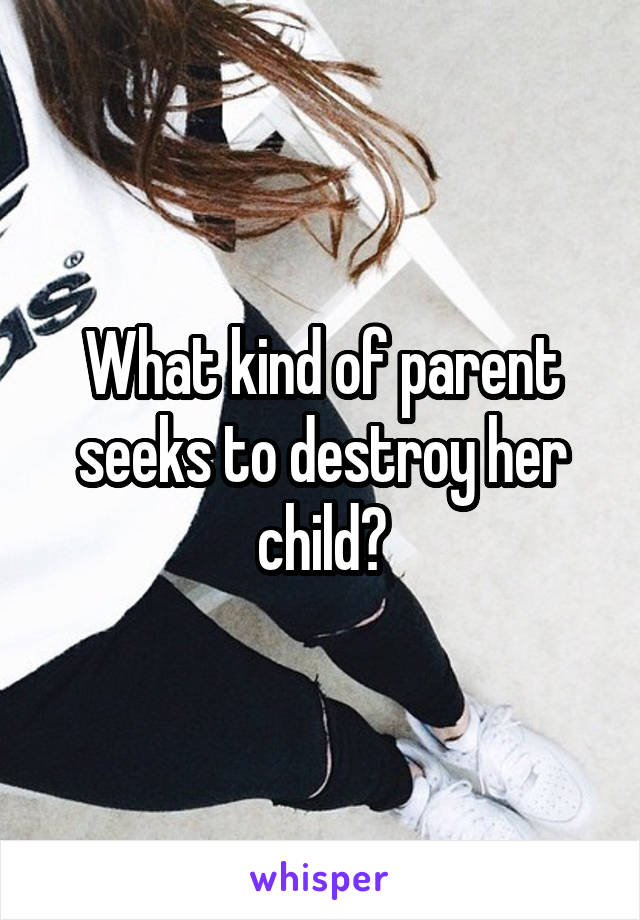 What kind of parent seeks to destroy her child?