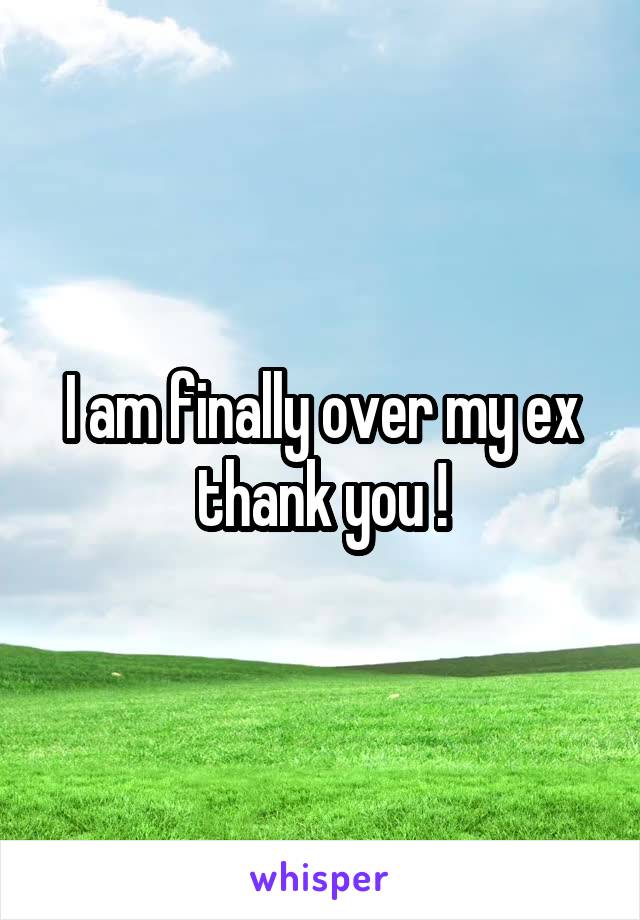 I am finally over my ex thank you !