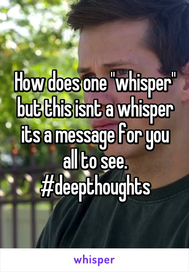 How does one "whisper" but this isnt a whisper its a message for you all to see. #deepthoughts