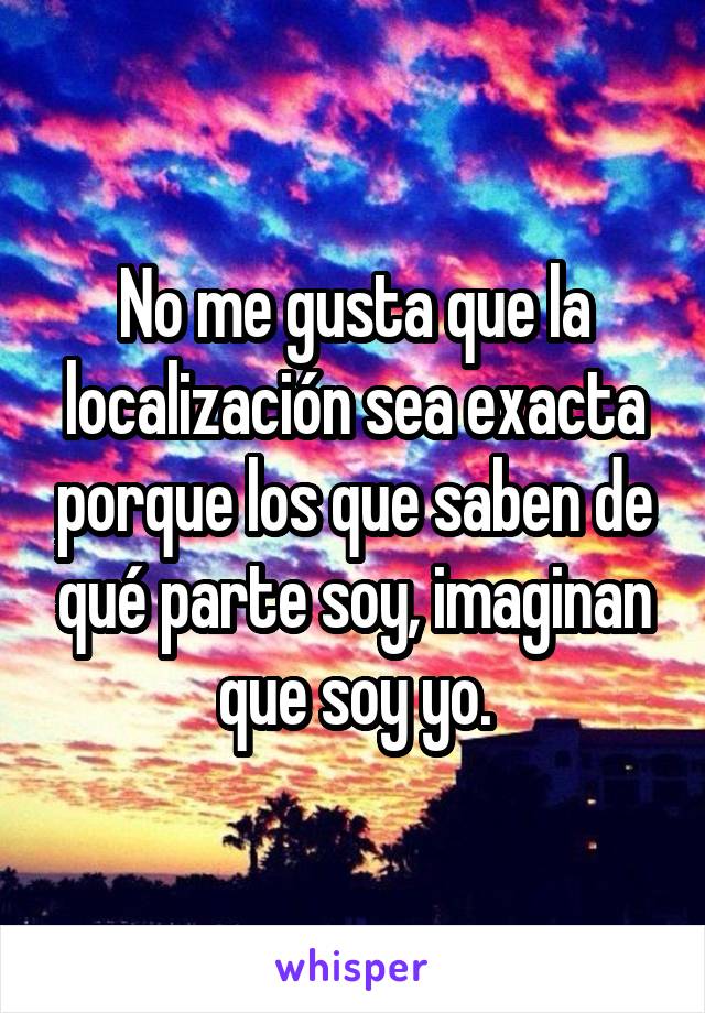 No me gusta que la localización sea exacta porque los que saben de qué parte soy, imaginan que soy yo.