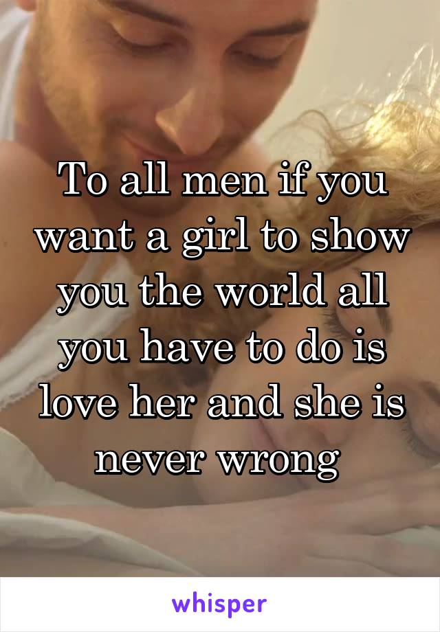 To all men if you want a girl to show you the world all you have to do is love her and she is never wrong 