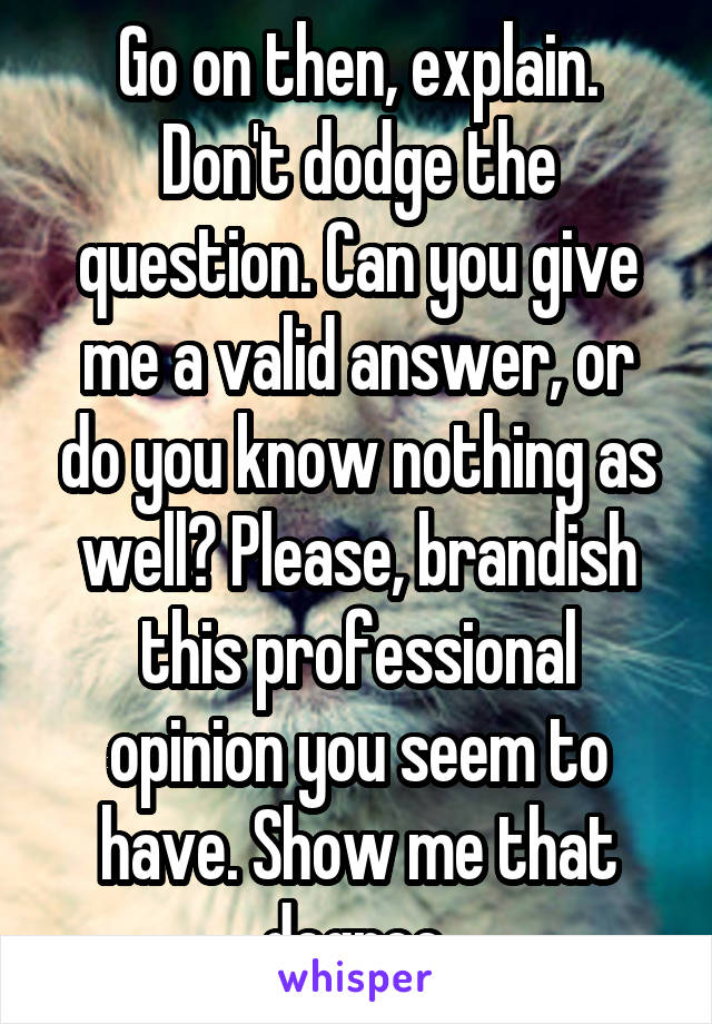 Go on then, explain. Don't dodge the question. Can you give me a valid answer, or do you know nothing as well? Please, brandish this professional opinion you seem to have. Show me that degree.