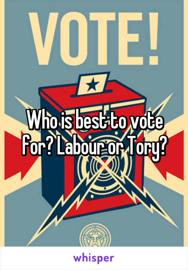 Who is best to vote for? Labour or Tory?