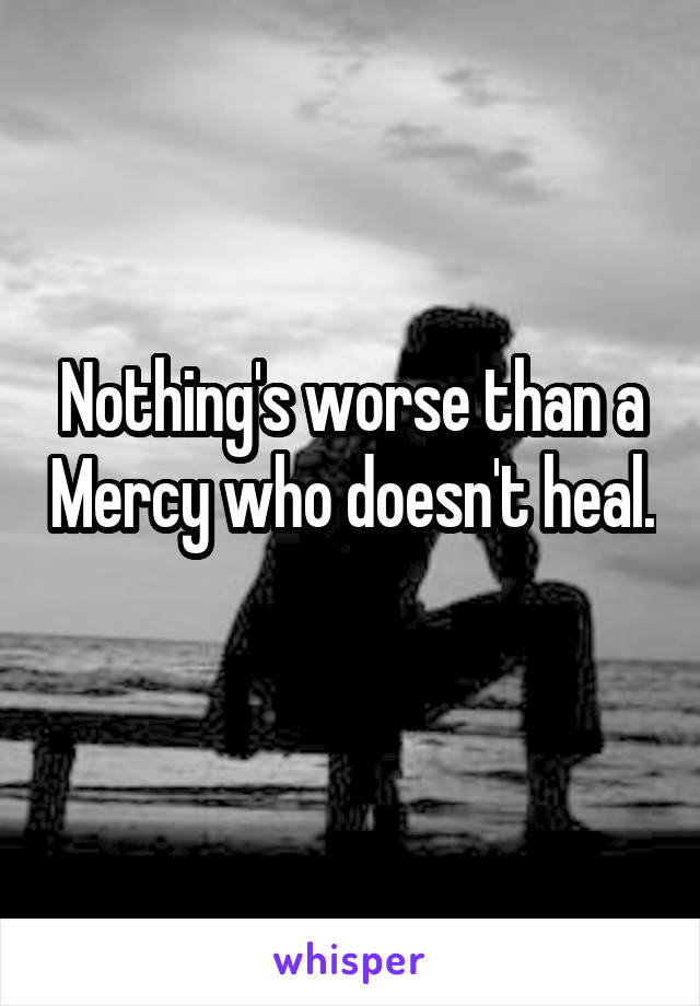 Nothing's worse than a Mercy who doesn't heal. 