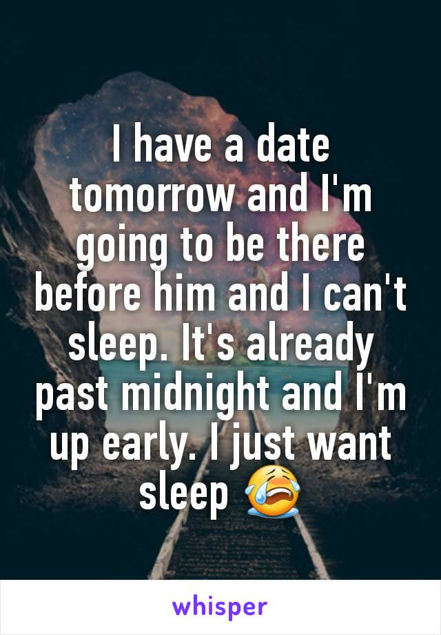 I have a date tomorrow and I'm going to be there before him and I can't sleep. It's already past midnight and I'm up early. I just want sleep 😭