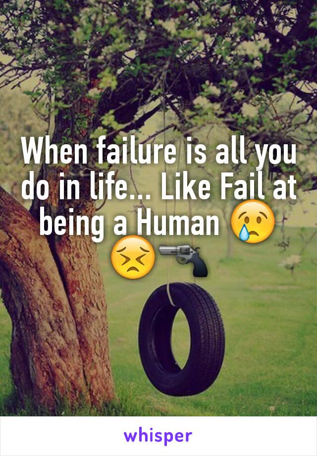 When failure is all you do in life... Like Fail at being a Human 😢😣🔫