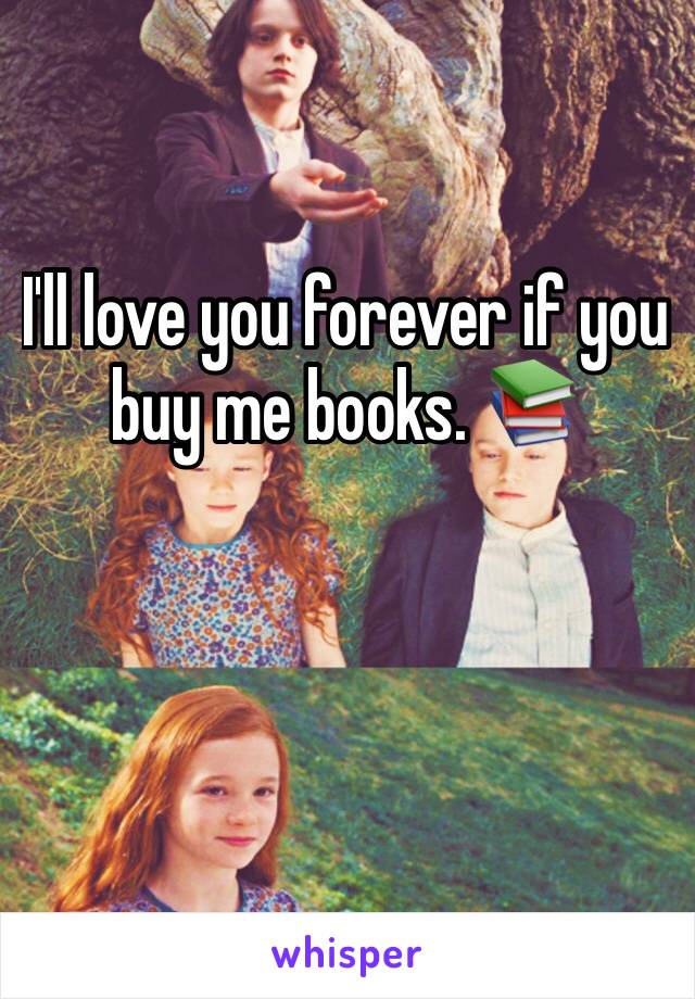 I'll love you forever if you buy me books. 📚