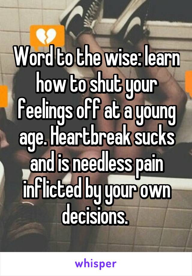 Word to the wise: learn how to shut your feelings off at a young age. Heartbreak sucks and is needless pain inflicted by your own decisions. 