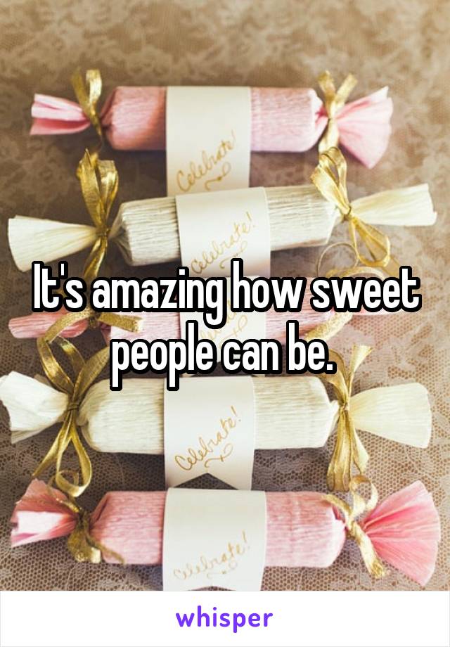 It's amazing how sweet people can be. 