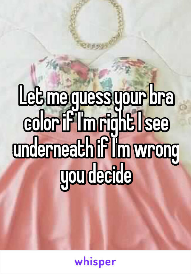 Let me guess your bra color if I'm right I see underneath if I'm wrong you decide