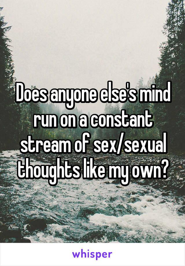 Does anyone else's mind run on a constant stream of sex/sexual thoughts like my own?