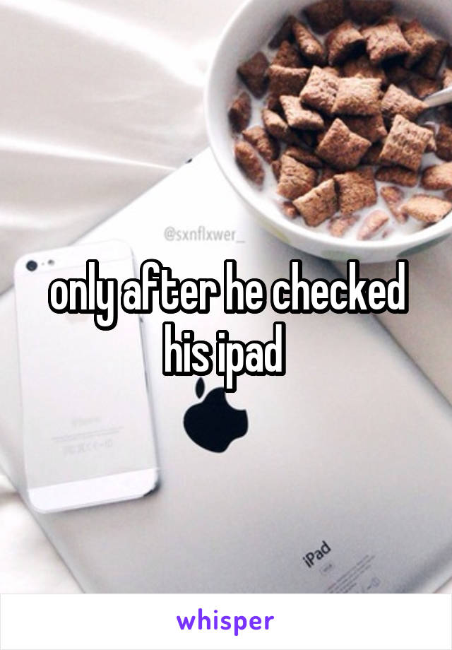 only after he checked his ipad 