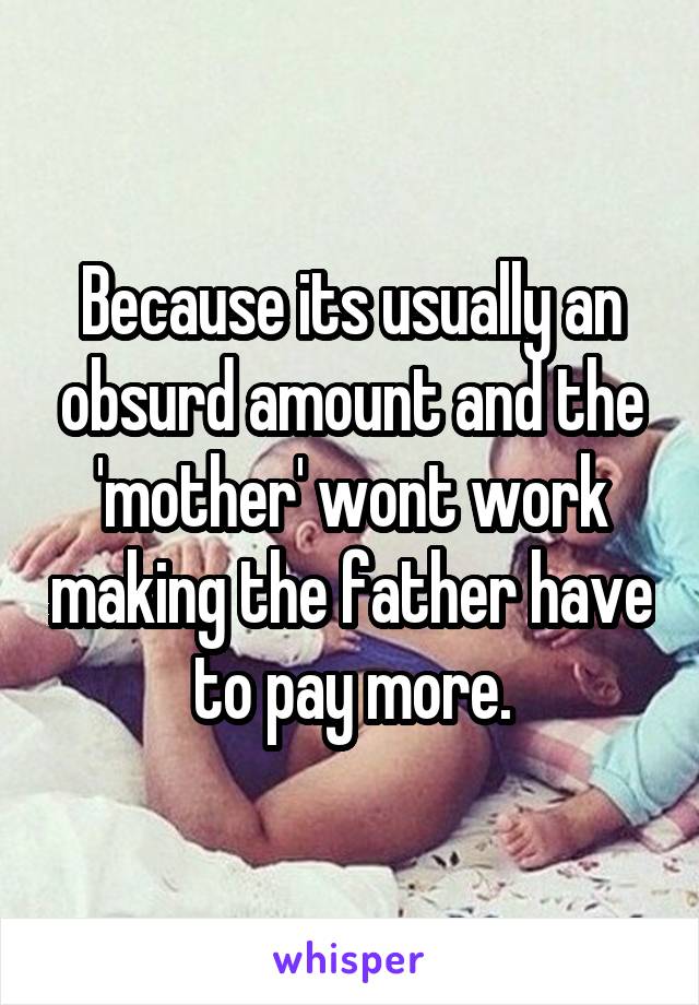 Because its usually an obsurd amount and the 'mother' wont work making the father have to pay more.