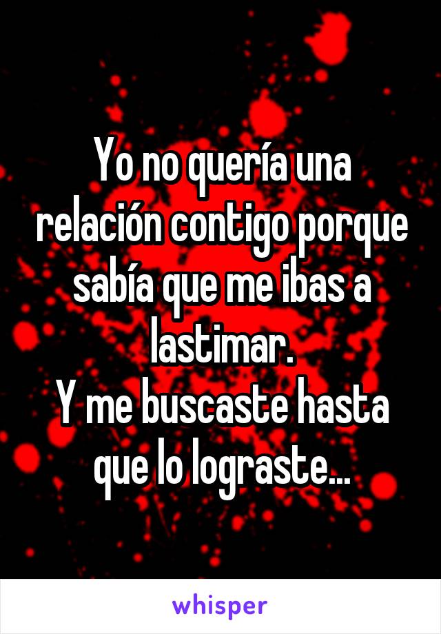 Yo no quería una relación contigo porque sabía que me ibas a lastimar.
Y me buscaste hasta que lo lograste...