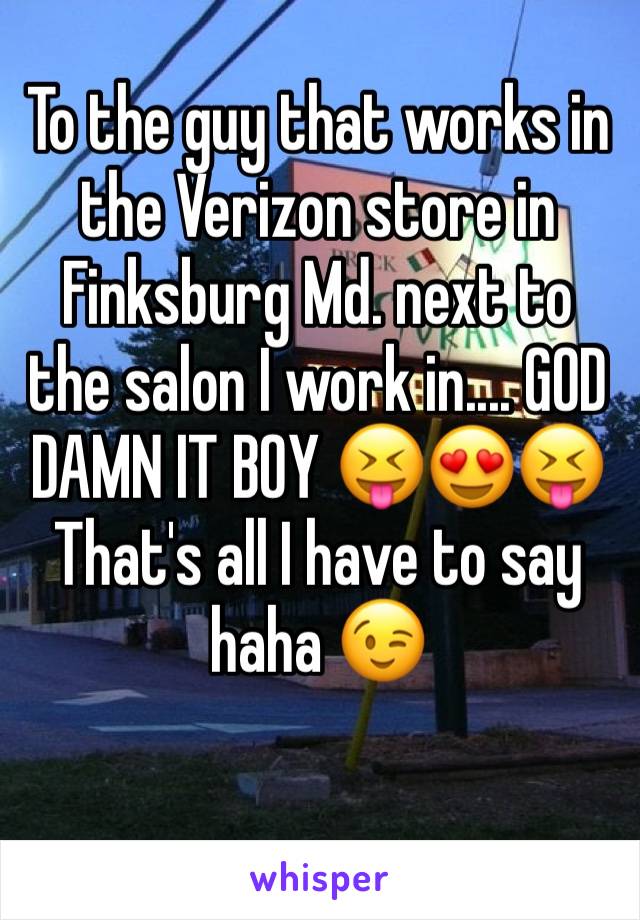 To the guy that works in the Verizon store in Finksburg Md. next to the salon I work in.... GOD DAMN IT BOY 😝😍😝
That's all I have to say haha 😉