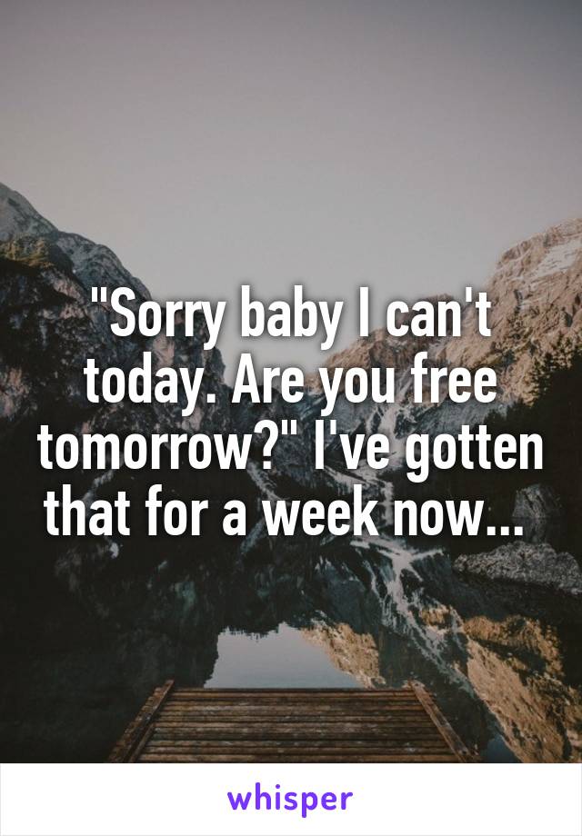 "Sorry baby I can't today. Are you free tomorrow?" I've gotten that for a week now... 