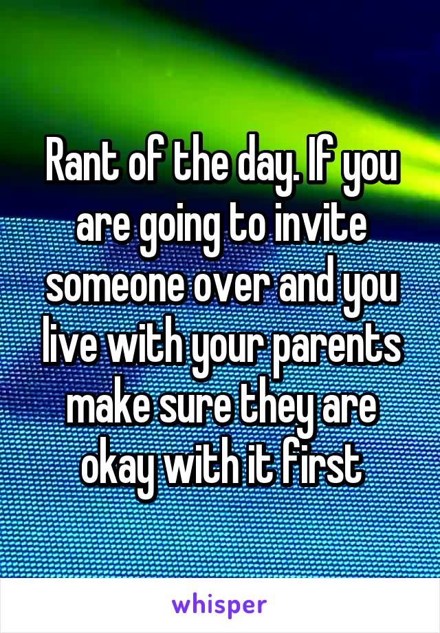 Rant of the day. If you are going to invite someone over and you live with your parents make sure they are okay with it first