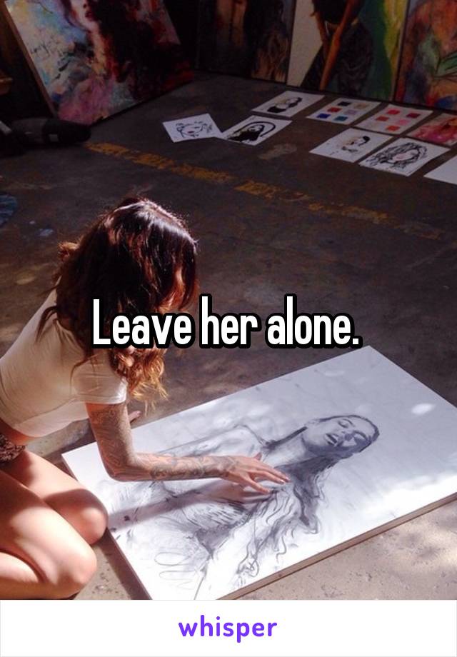 Leave her alone. 