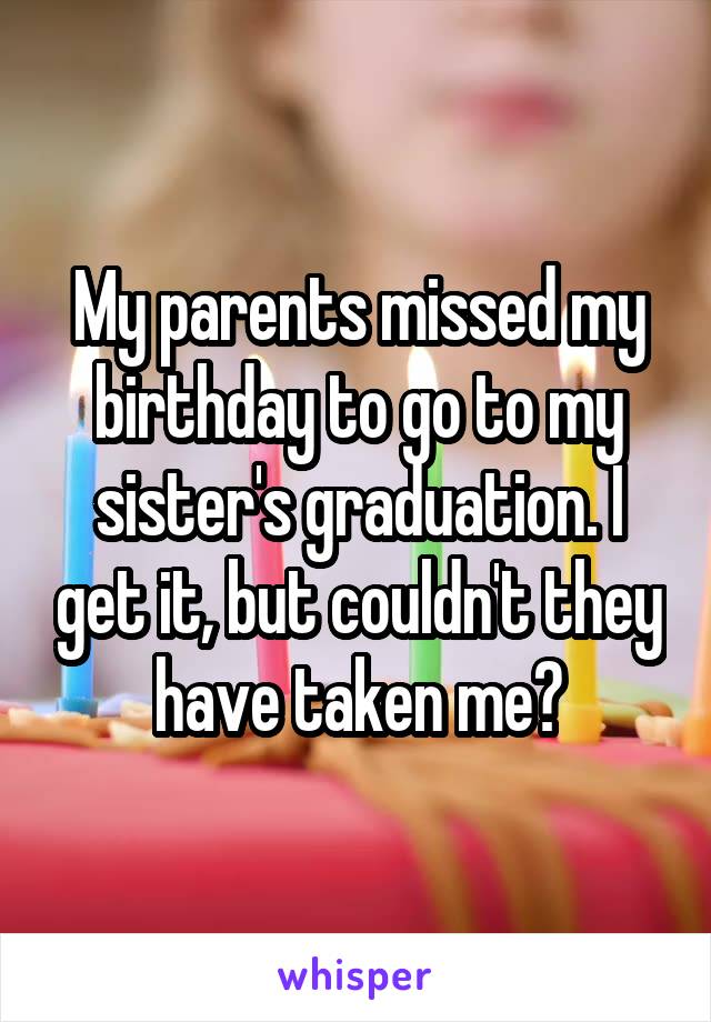 My parents missed my birthday to go to my sister's graduation. I get it, but couldn't they have taken me?