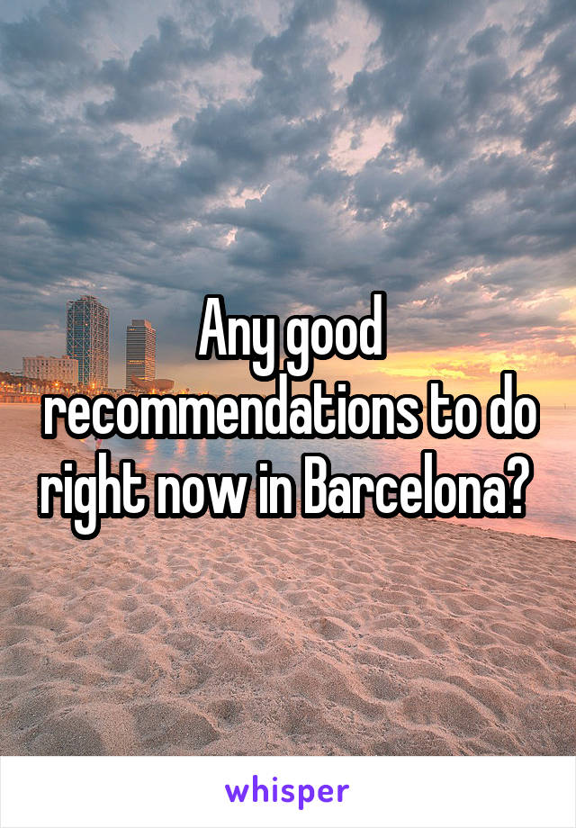 Any good recommendations to do right now in Barcelona? 