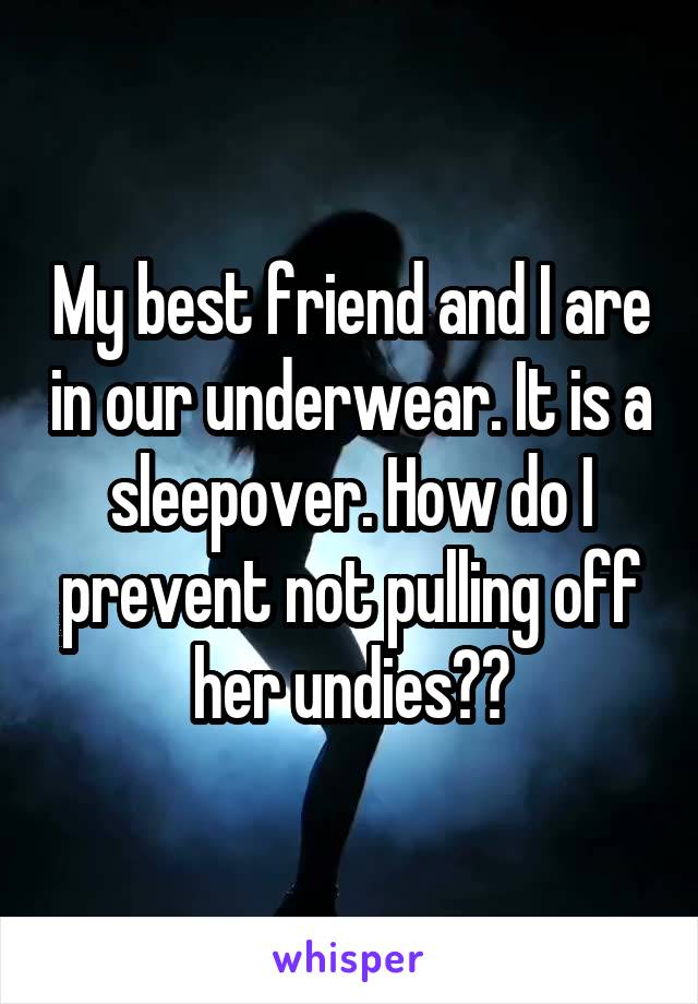 My best friend and I are in our underwear. It is a sleepover. How do I prevent not pulling off her undies??