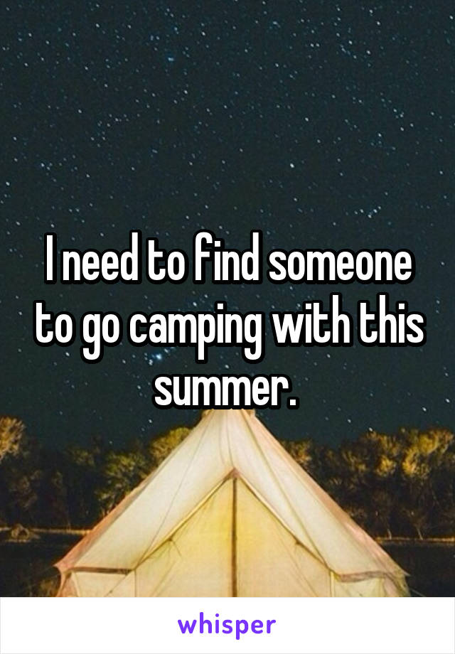 I need to find someone to go camping with this summer. 