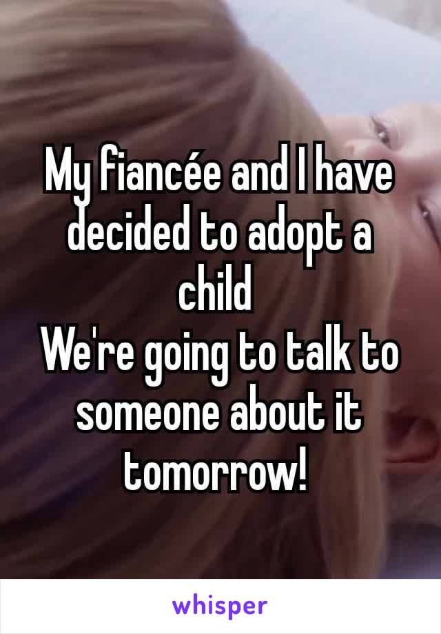 My fiancée and I have decided to adopt a child 
We're going to talk to someone about it tomorrow! 