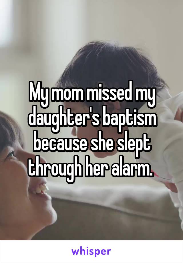 My mom missed my daughter's baptism because she slept through her alarm. 