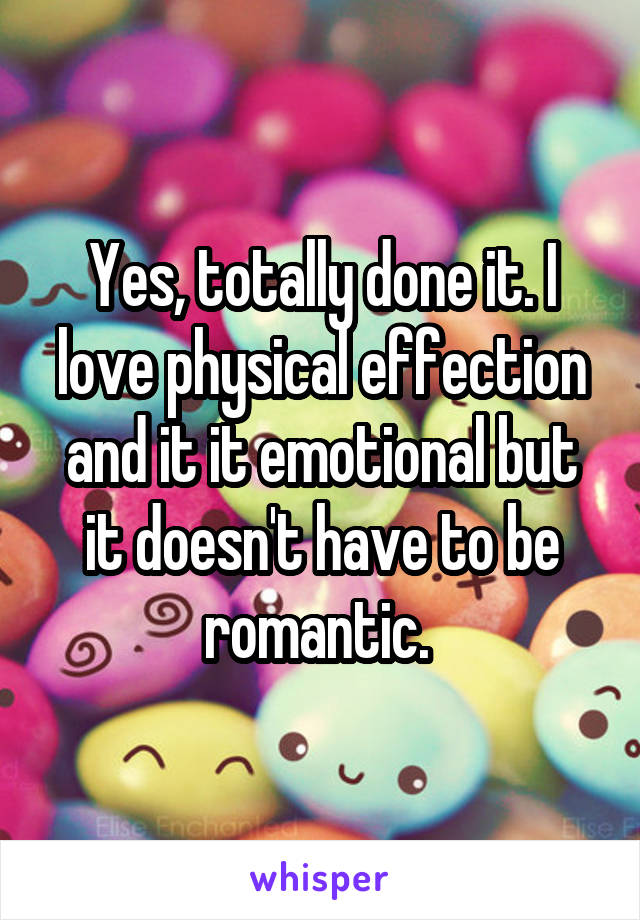 Yes, totally done it. I love physical effection and it it emotional but it doesn't have to be romantic. 