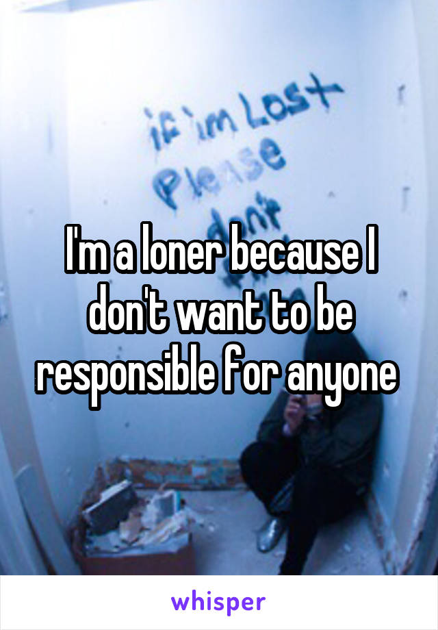 I'm a loner because I don't want to be responsible for anyone 