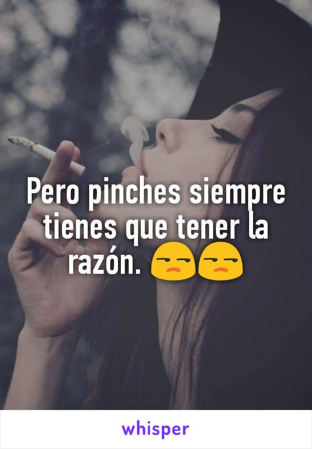 Pero pinches siempre tienes que tener la razón. 😒😒