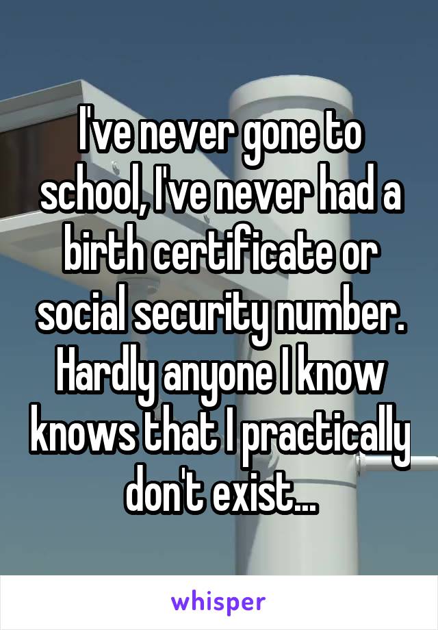 I've never gone to school, I've never had a birth certificate or social security number. Hardly anyone I know knows that I practically don't exist...