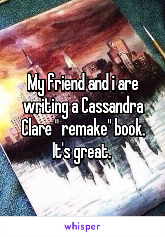 My friend and i are writing a Cassandra Clare " remake" book. It's great. 