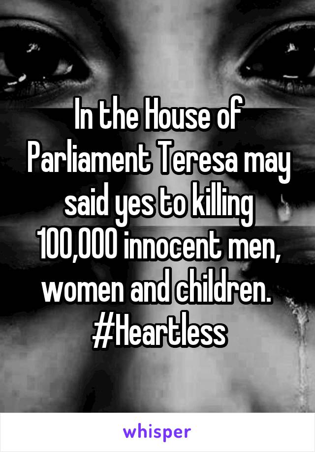 In the House of Parliament Teresa may said yes to killing 100,000 innocent men, women and children. 
#Heartless