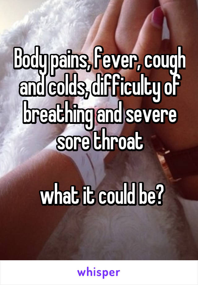 Body pains, fever, cough and colds, difficulty of breathing and severe sore throat

 what it could be?
