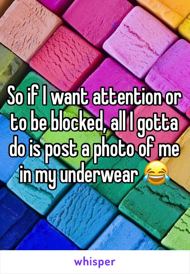 So if I want attention or to be blocked, all I gotta do is post a photo of me in my underwear 😂