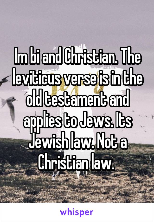 Im bi and Christian. The leviticus verse is in the old testament and applies to Jews. Its Jewish law. Not a Christian law. 