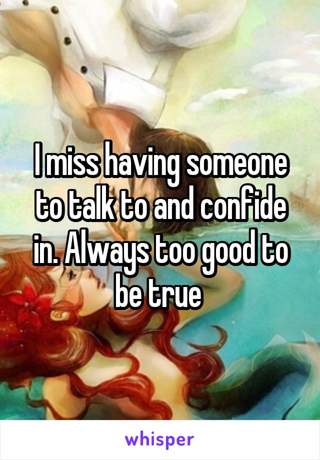 I miss having someone to talk to and confide in. Always too good to be true 