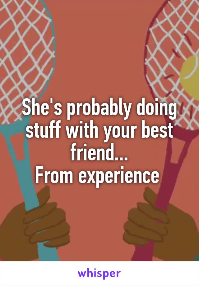 She's probably doing stuff with your best friend...
From experience 