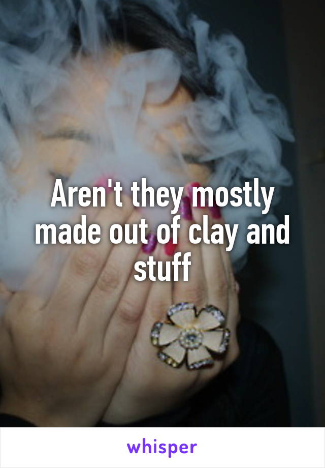 Aren't they mostly made out of clay and stuff