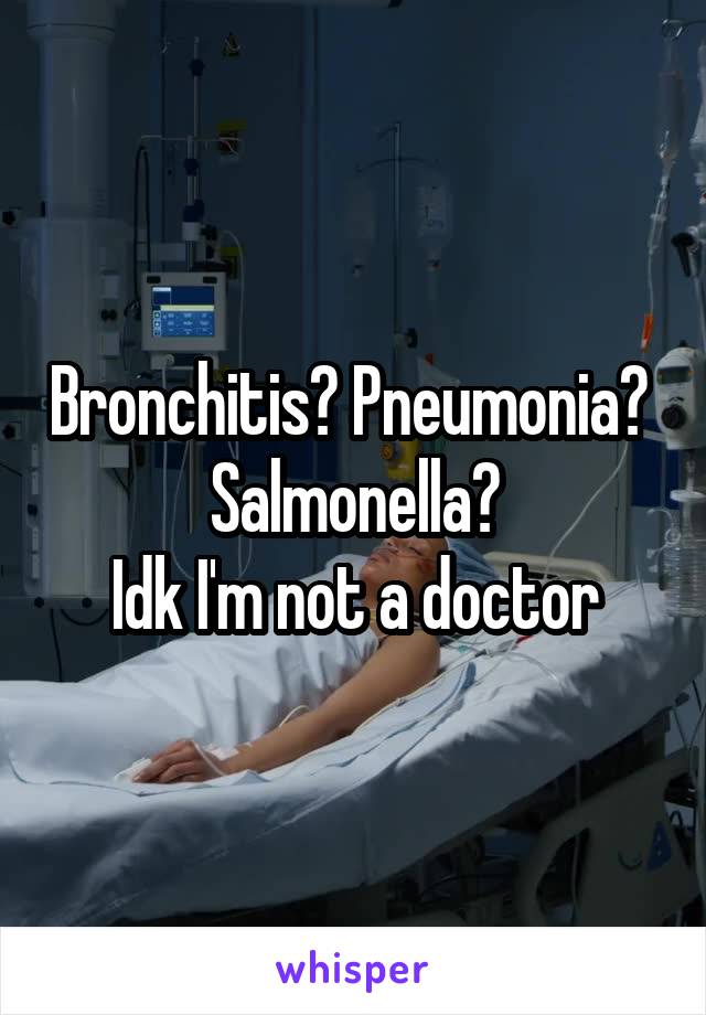 Bronchitis? Pneumonia? 
Salmonella?
Idk I'm not a doctor